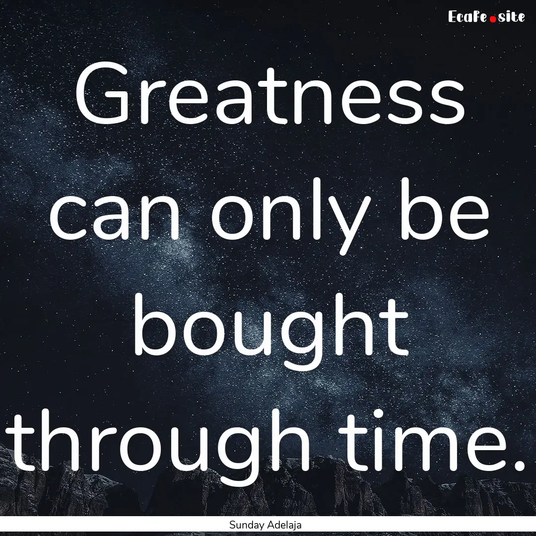 Greatness can only be bought through time..... : Quote by Sunday Adelaja