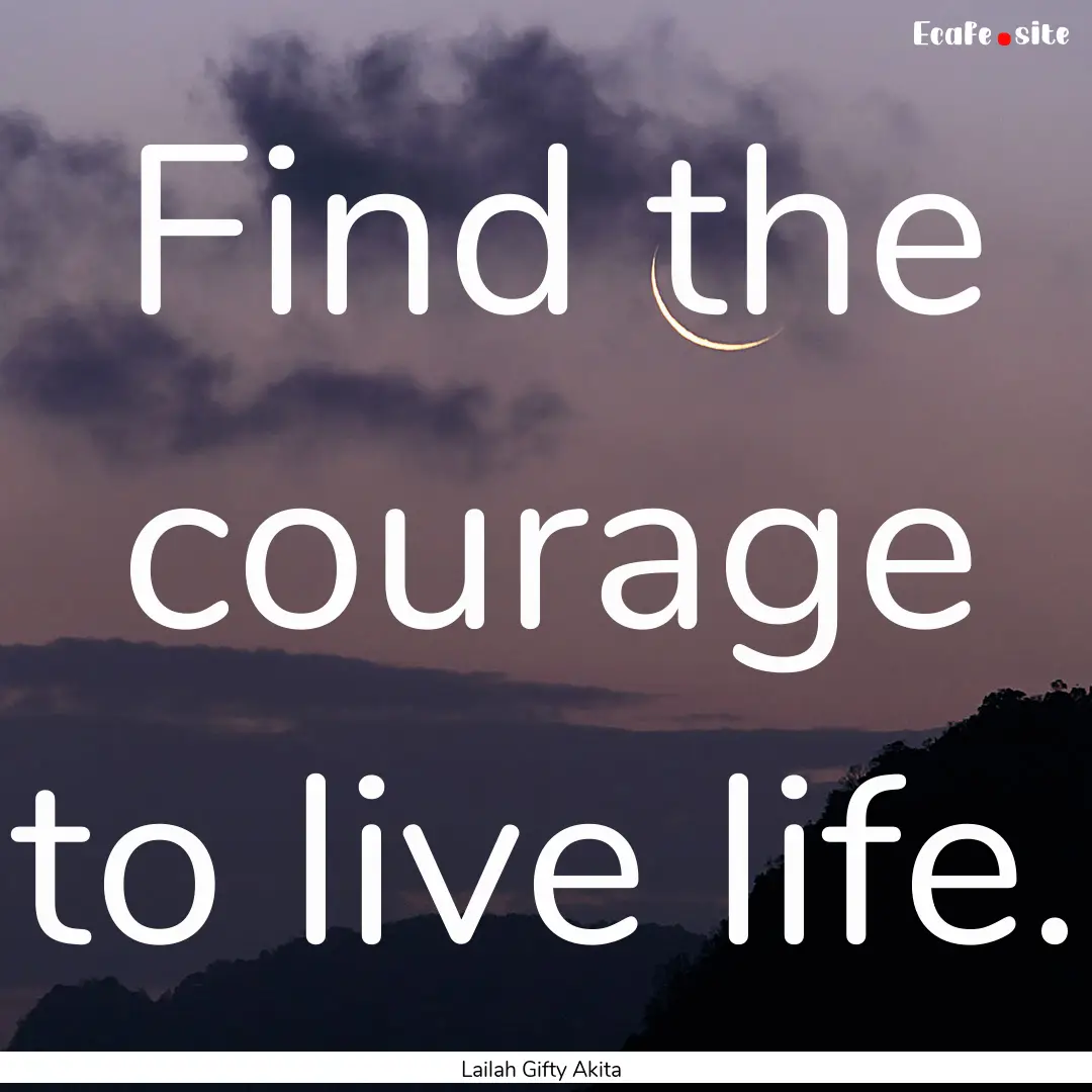 Find the courage to live life. : Quote by Lailah Gifty Akita