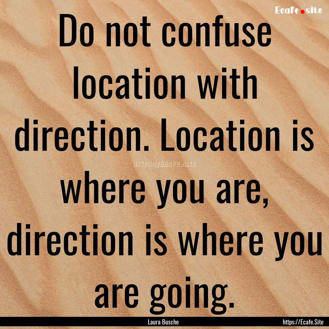 Do not confuse location with direction. Location.... : Quote by Laura Busche