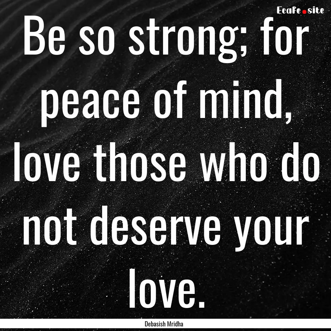 Be so strong; for peace of mind, love those.... : Quote by Debasish Mridha