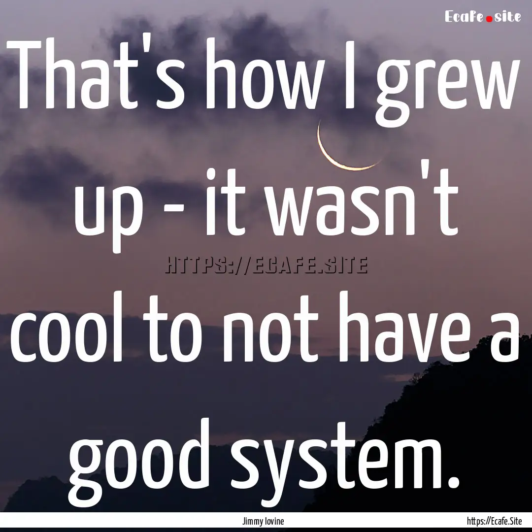 That's how I grew up - it wasn't cool to.... : Quote by Jimmy Iovine