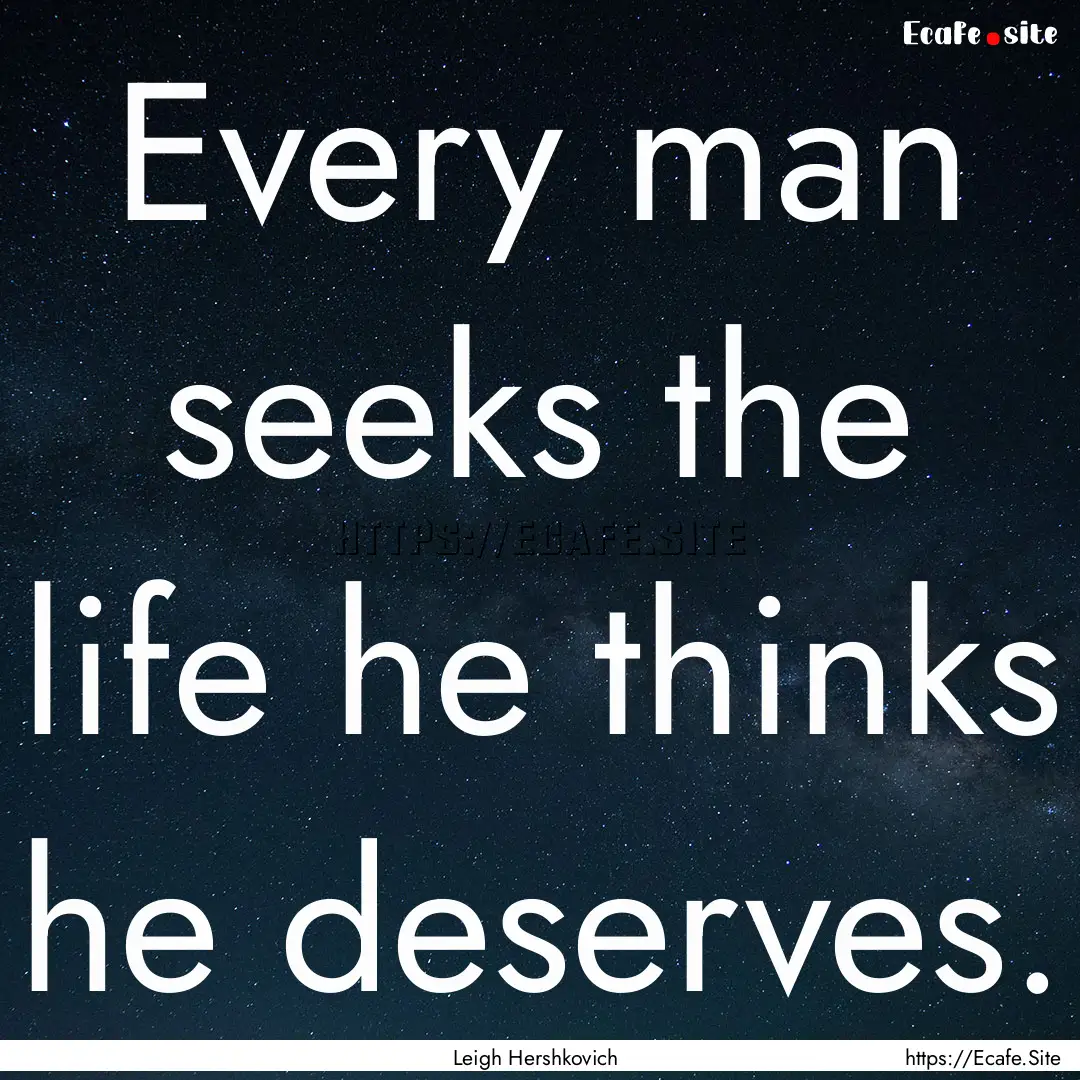 Every man seeks the life he thinks he deserves..... : Quote by Leigh Hershkovich