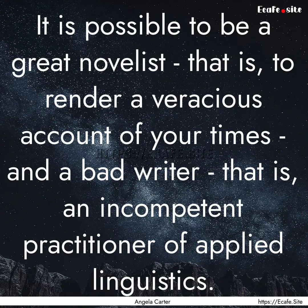 It is possible to be a great novelist - that.... : Quote by Angela Carter