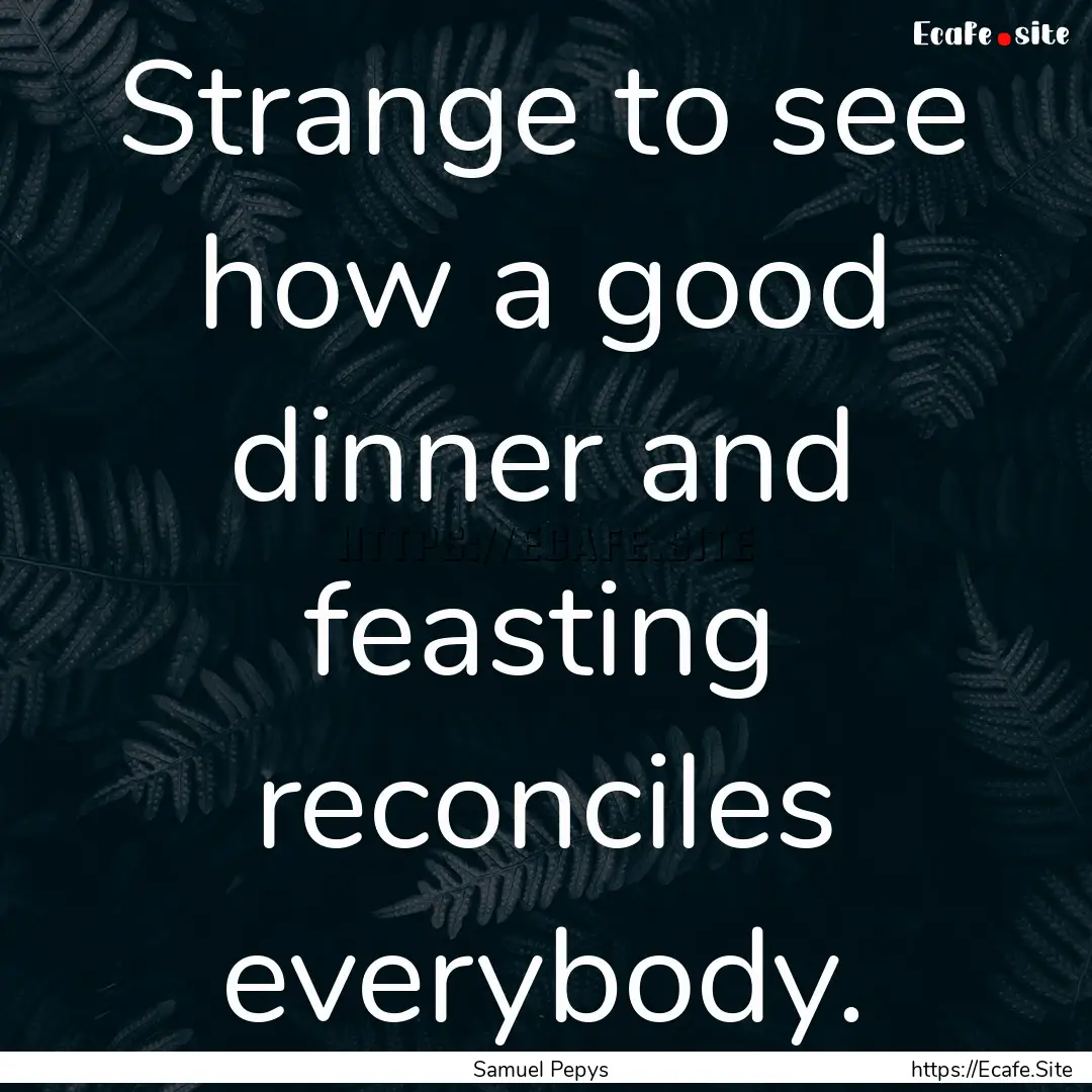 Strange to see how a good dinner and feasting.... : Quote by Samuel Pepys