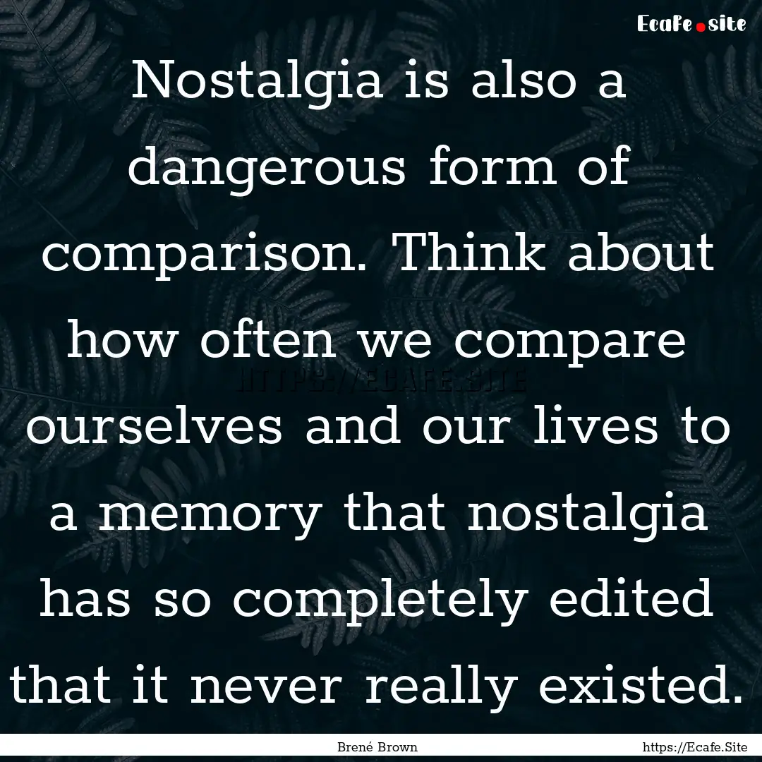 Nostalgia is also a dangerous form of comparison..... : Quote by Brené Brown