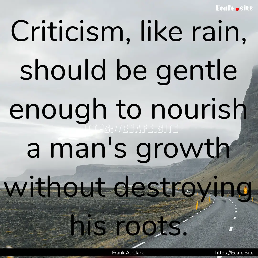 Criticism, like rain, should be gentle enough.... : Quote by Frank A. Clark