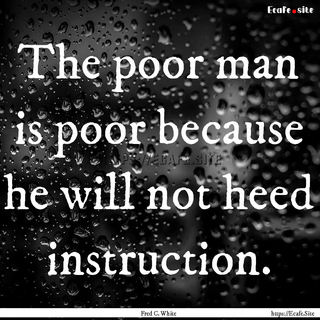 The poor man is poor because he will not.... : Quote by Fred C. White