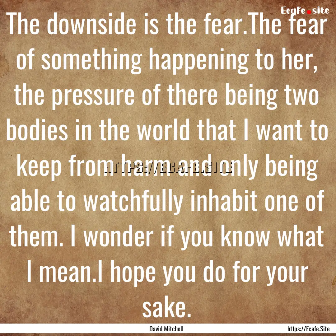 The downside is the fear.The fear of something.... : Quote by David Mitchell