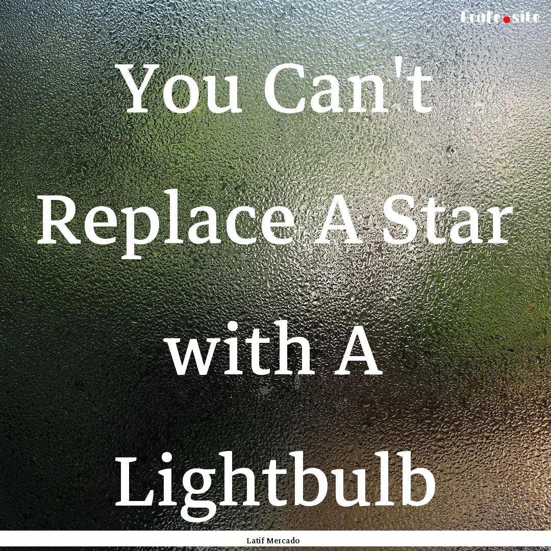 You Can't Replace A Star with A Lightbulb.... : Quote by Latif Mercado