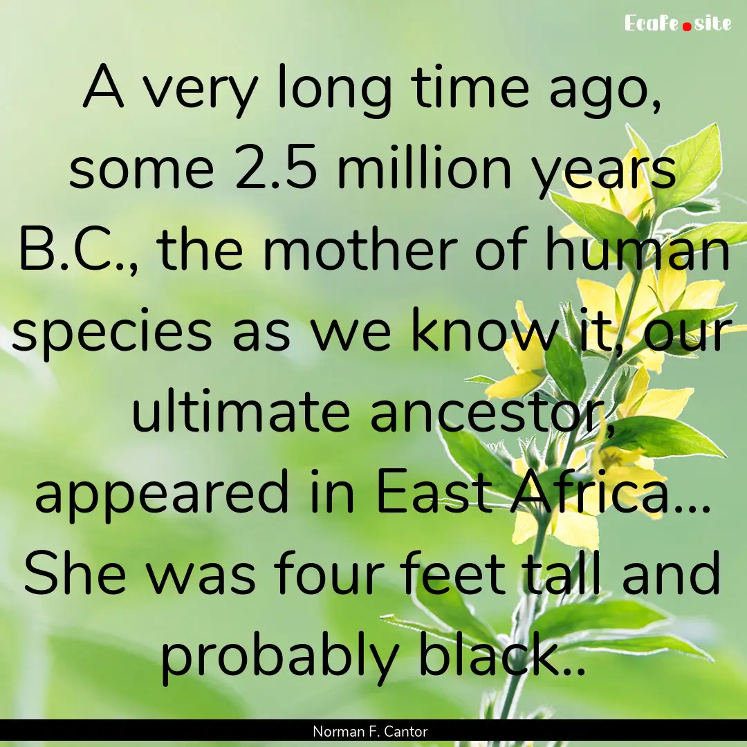 A very long time ago, some 2.5 million years.... : Quote by Norman F. Cantor