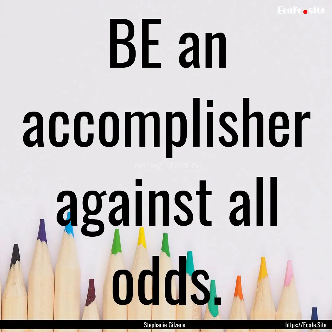 BE an accomplisher against all odds. : Quote by Stephanie Gilzene