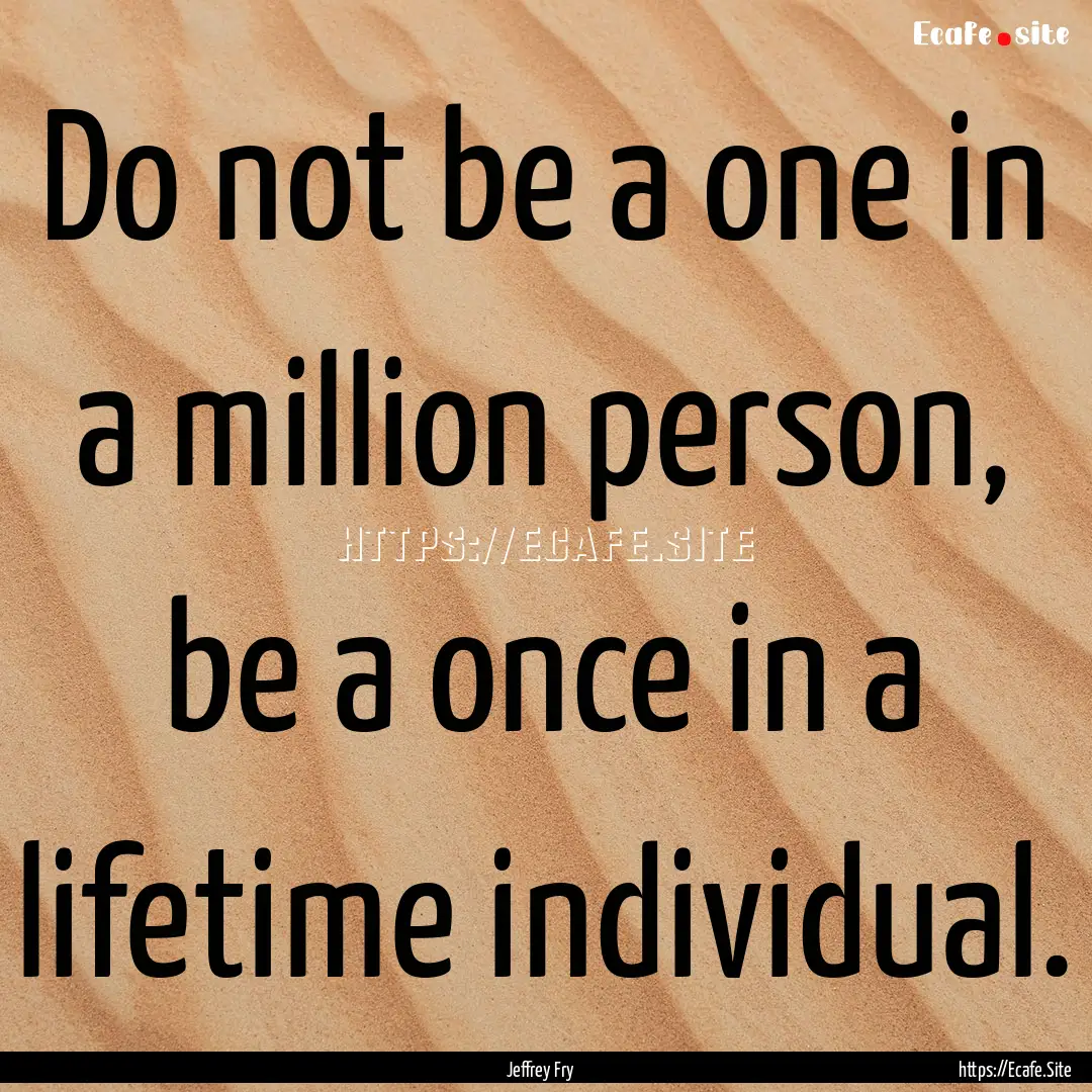 Do not be a one in a million person, be a.... : Quote by Jeffrey Fry