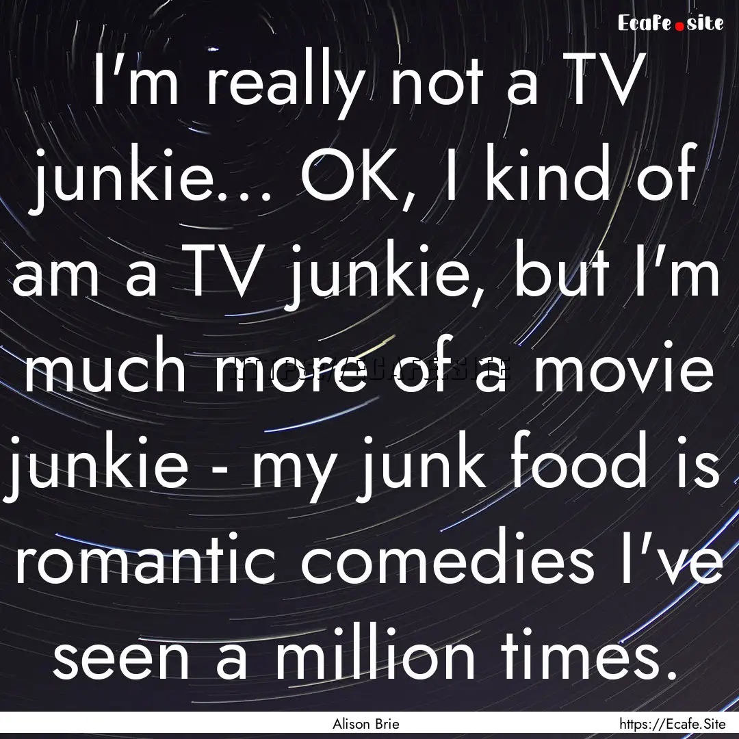 I'm really not a TV junkie... OK, I kind.... : Quote by Alison Brie