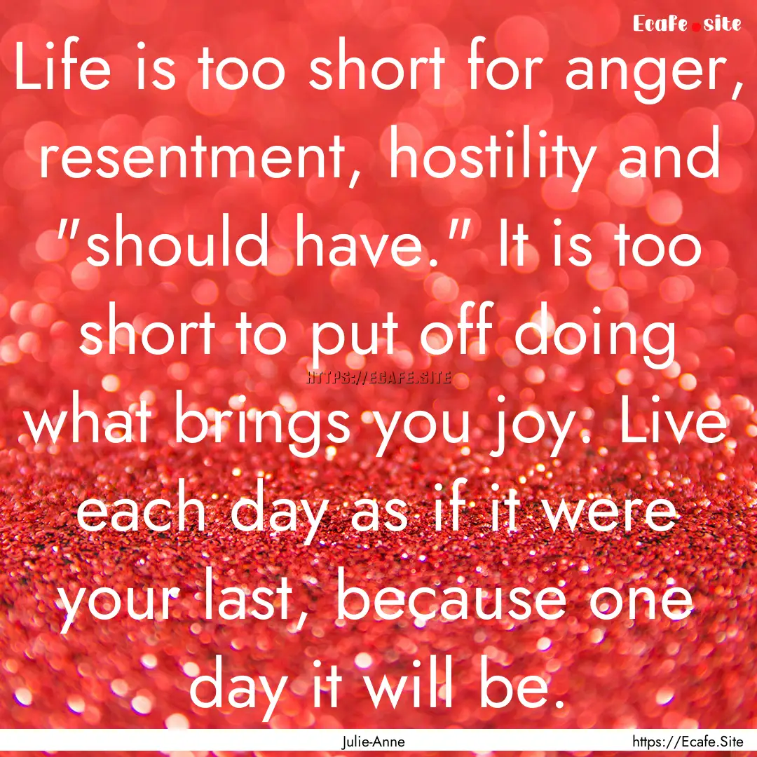 Life is too short for anger, resentment,.... : Quote by Julie-Anne