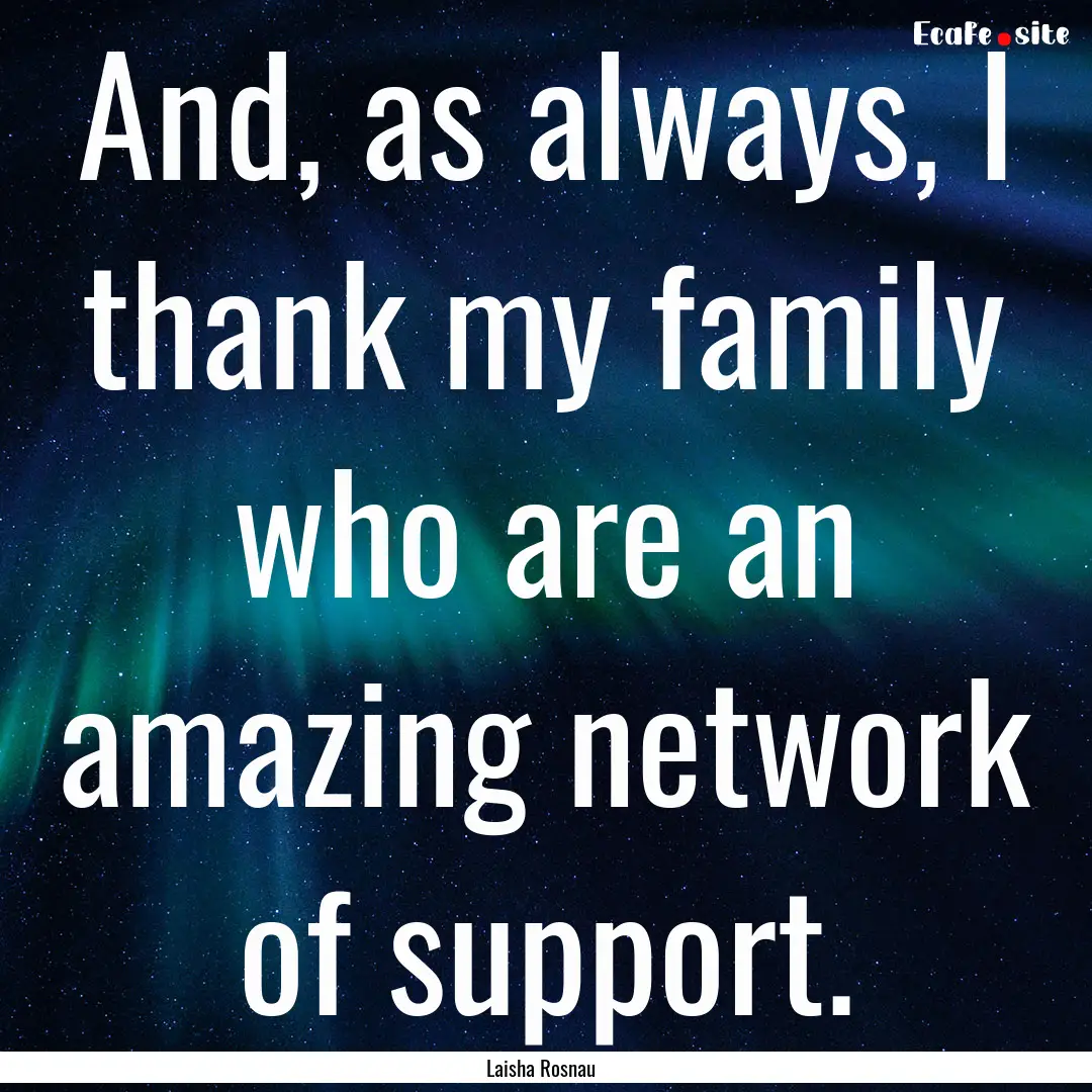 And, as always, I thank my family who are.... : Quote by Laisha Rosnau