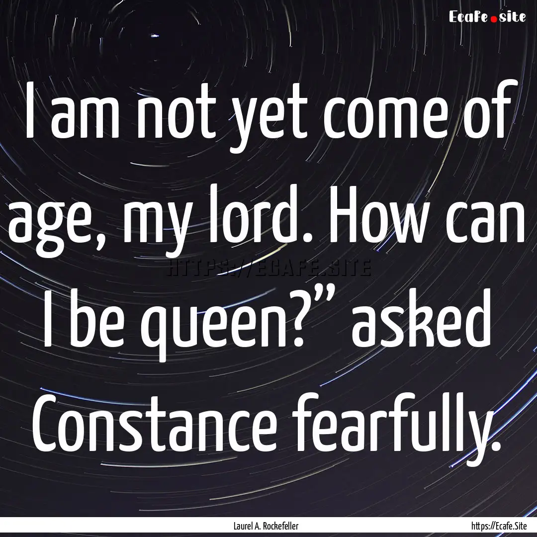 I am not yet come of age, my lord. How can.... : Quote by Laurel A. Rockefeller