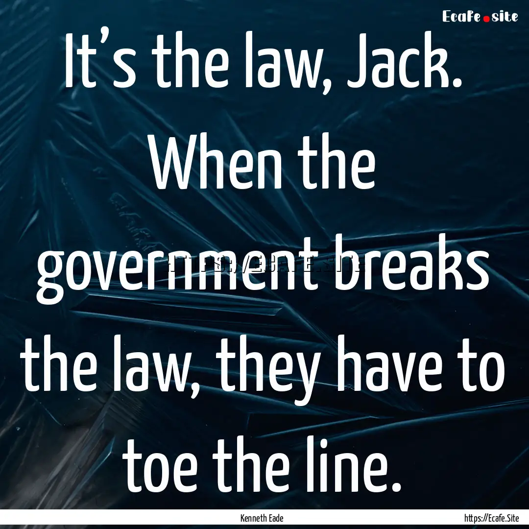 It’s the law, Jack. When the government.... : Quote by Kenneth Eade