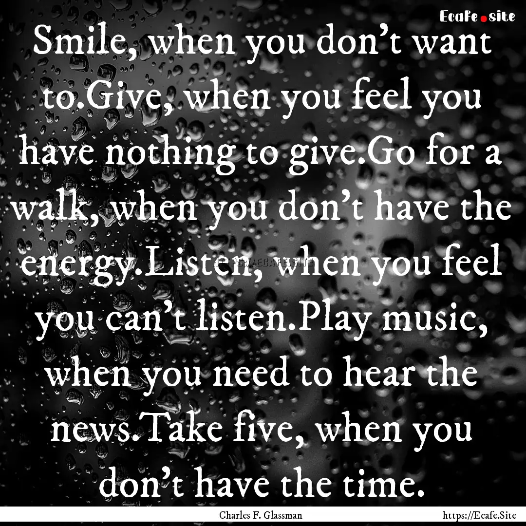 Smile, when you don't want to.Give, when.... : Quote by Charles F. Glassman