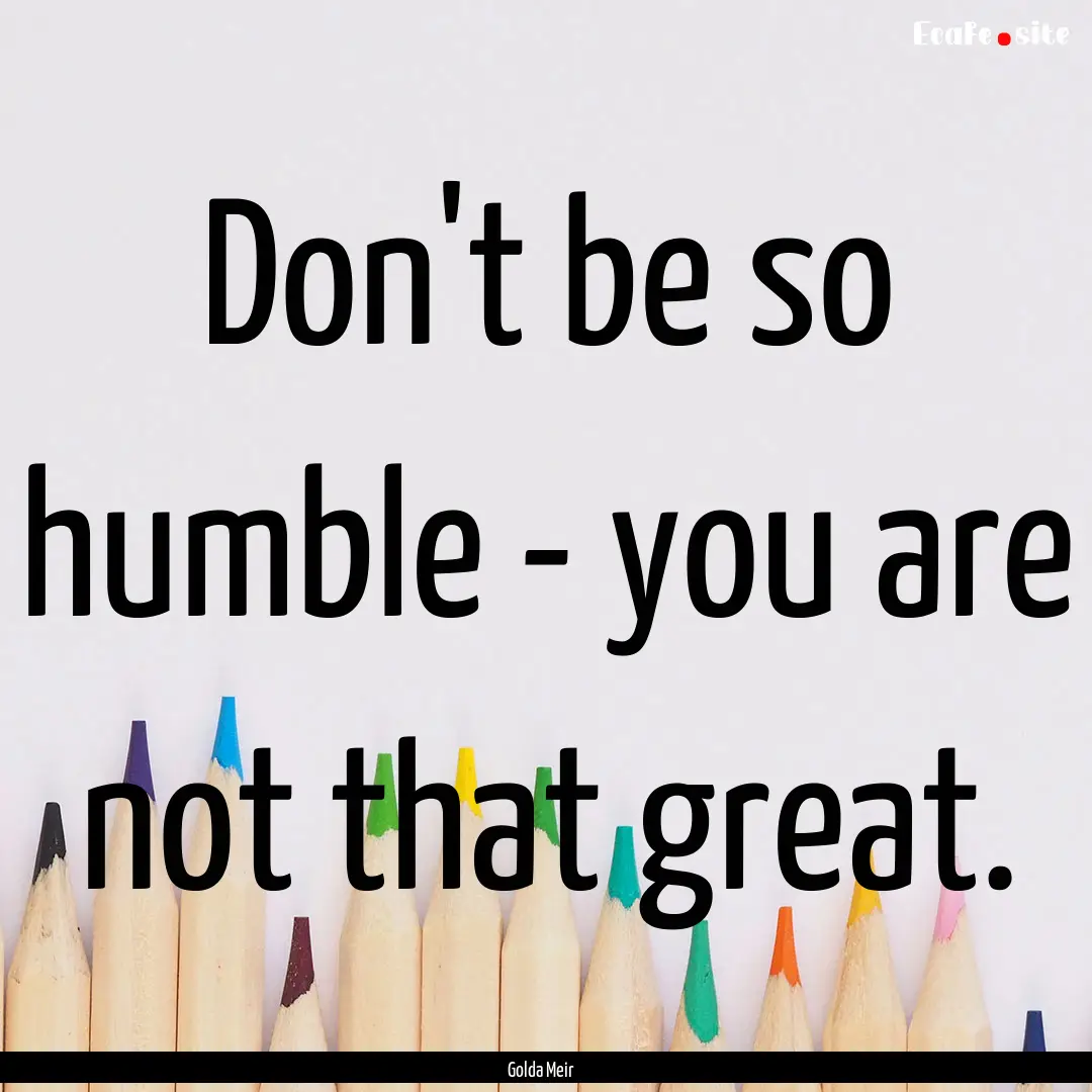 Don't be so humble - you are not that great..... : Quote by Golda Meir