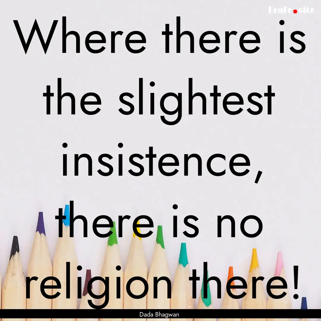 Where there is the slightest insistence,.... : Quote by Dada Bhagwan