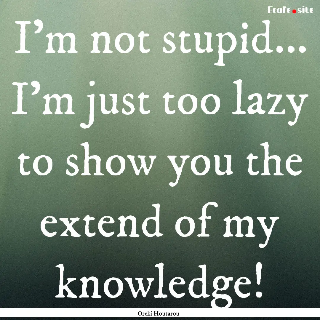 I'm not stupid... I'm just too lazy to show.... : Quote by Oreki Houtarou