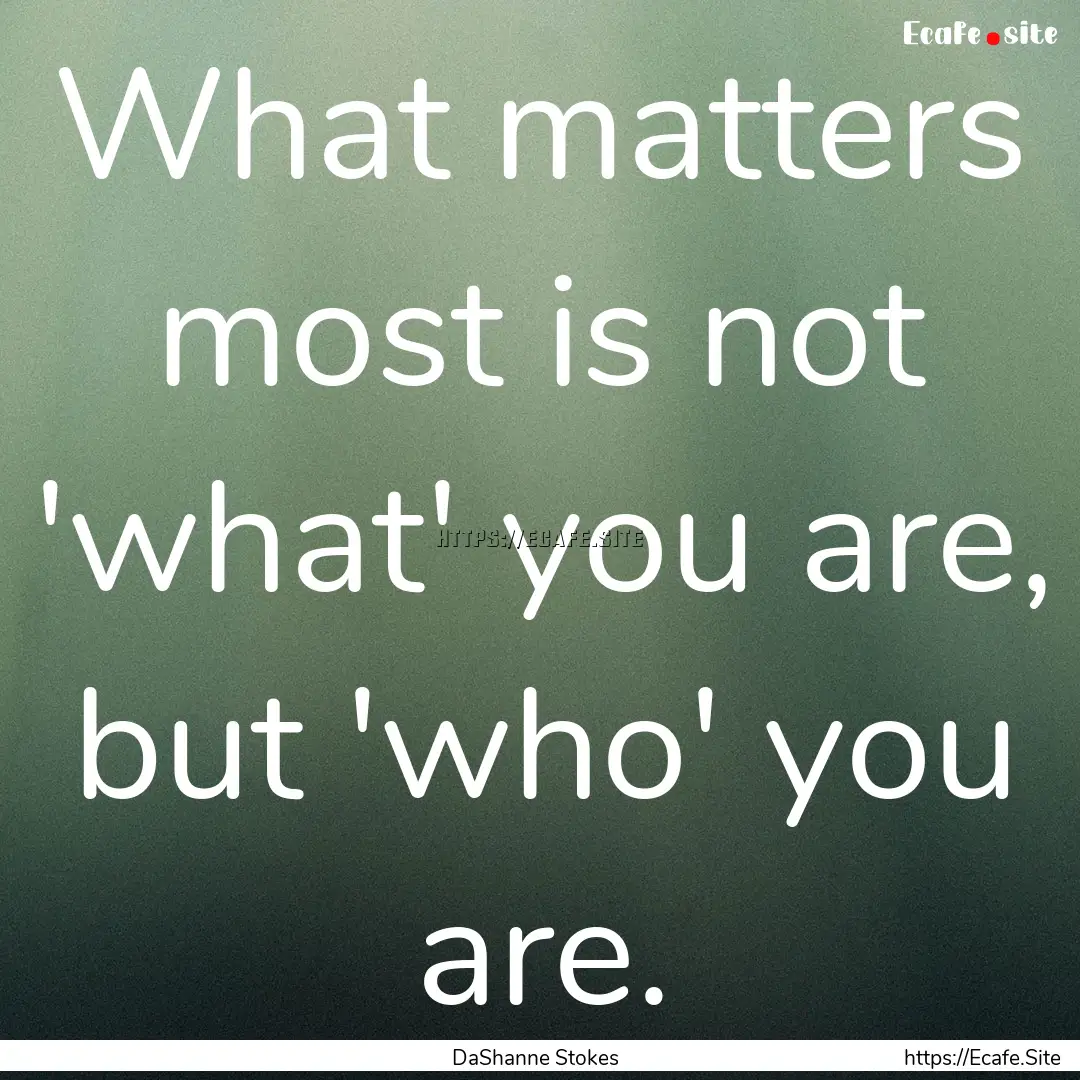 What matters most is not 'what' you are,.... : Quote by DaShanne Stokes