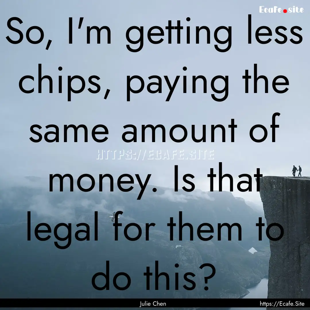 So, I'm getting less chips, paying the same.... : Quote by Julie Chen