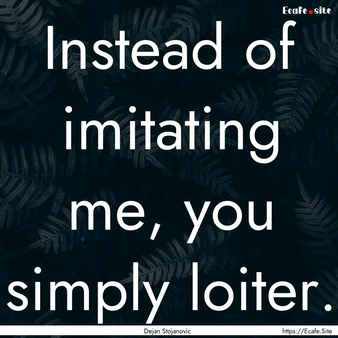 Instead of imitating me, you simply loiter..... : Quote by Dejan Stojanovic