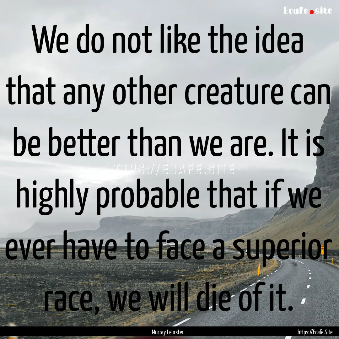 We do not like the idea that any other creature.... : Quote by Murray Leinster