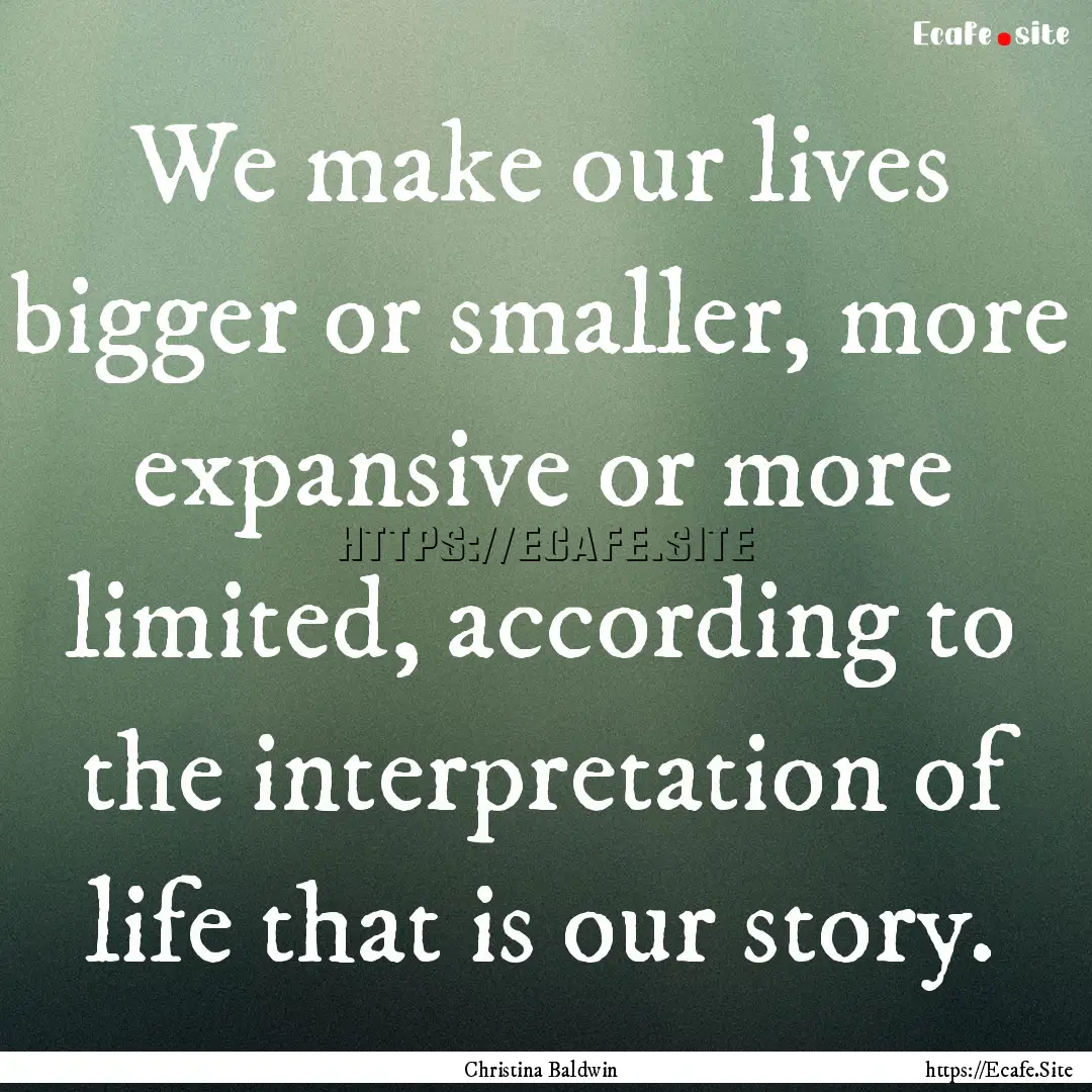 We make our lives bigger or smaller, more.... : Quote by Christina Baldwin