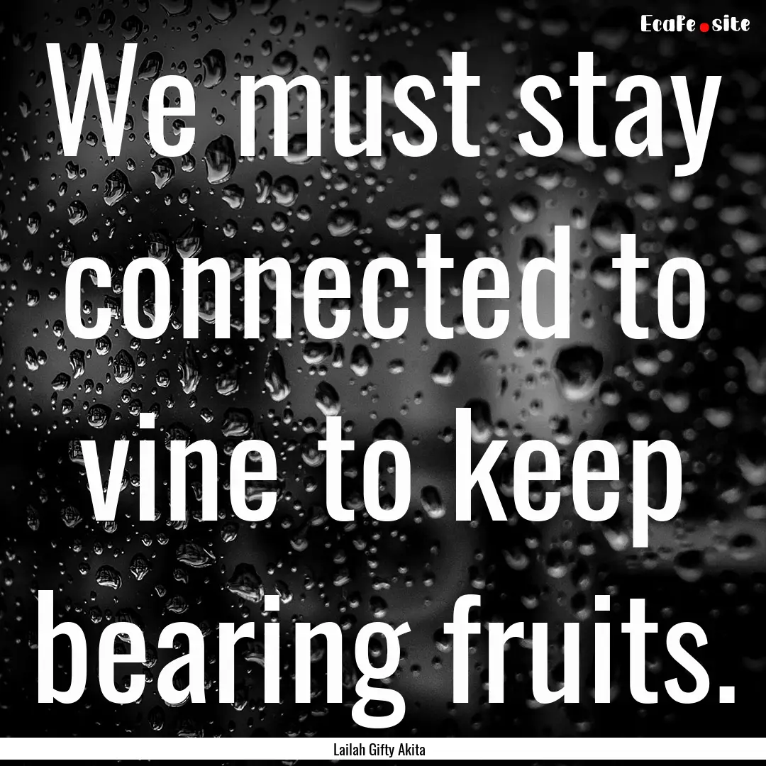 We must stay connected to vine to keep bearing.... : Quote by Lailah Gifty Akita