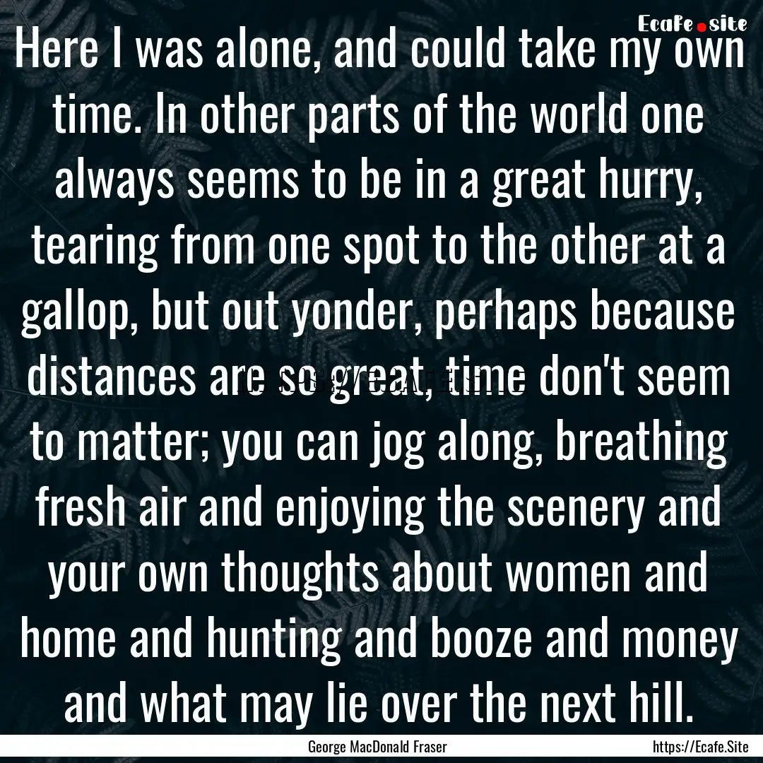 Here I was alone, and could take my own time..... : Quote by George MacDonald Fraser