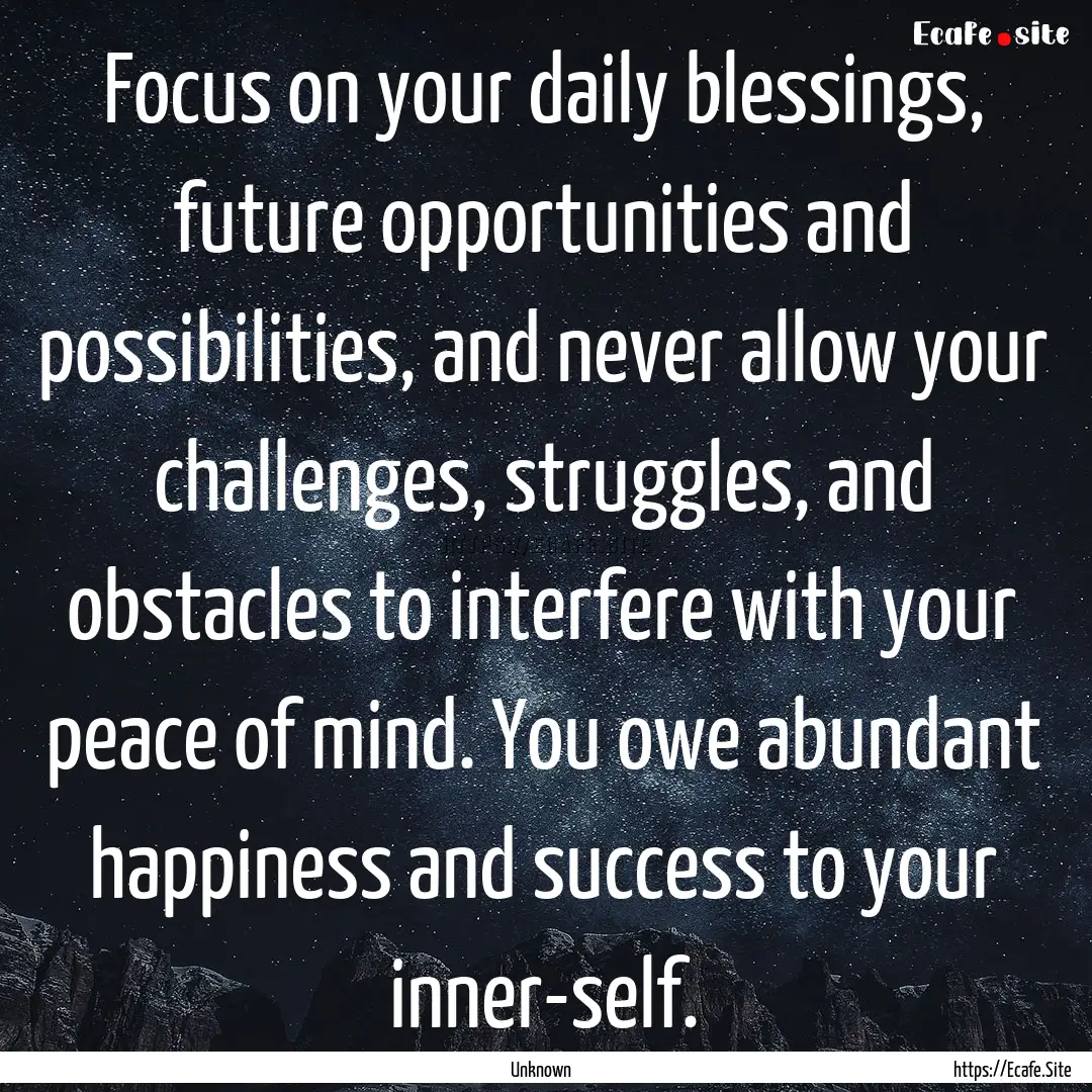 Focus on your daily blessings, future opportunities.... : Quote by Unknown