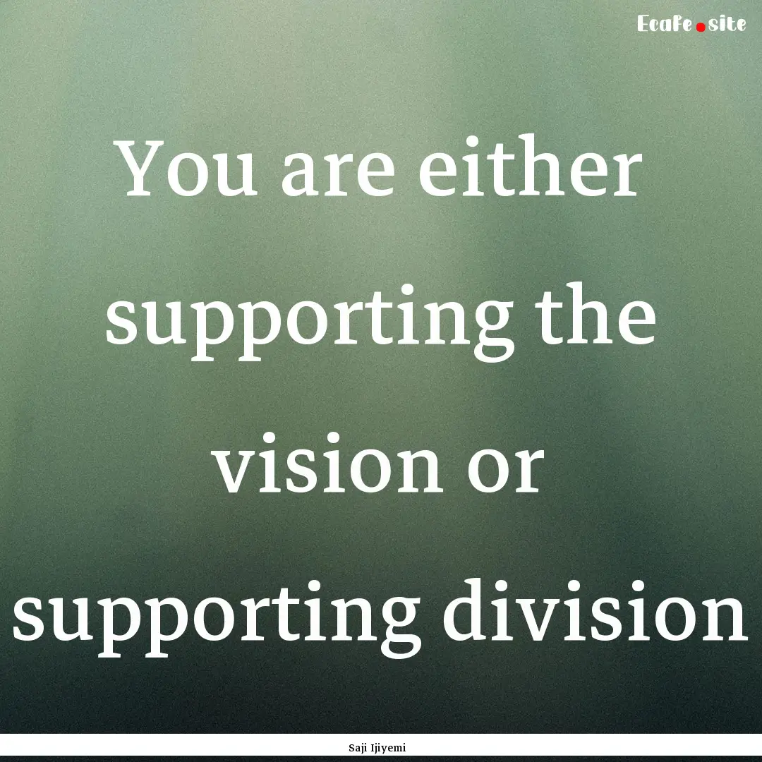 You are either supporting the vision or supporting.... : Quote by Saji Ijiyemi