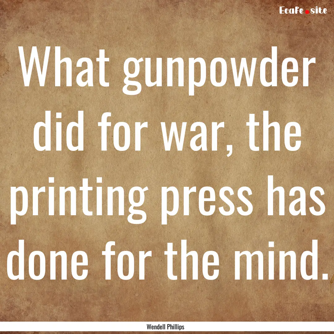 What gunpowder did for war, the printing.... : Quote by Wendell Phillips