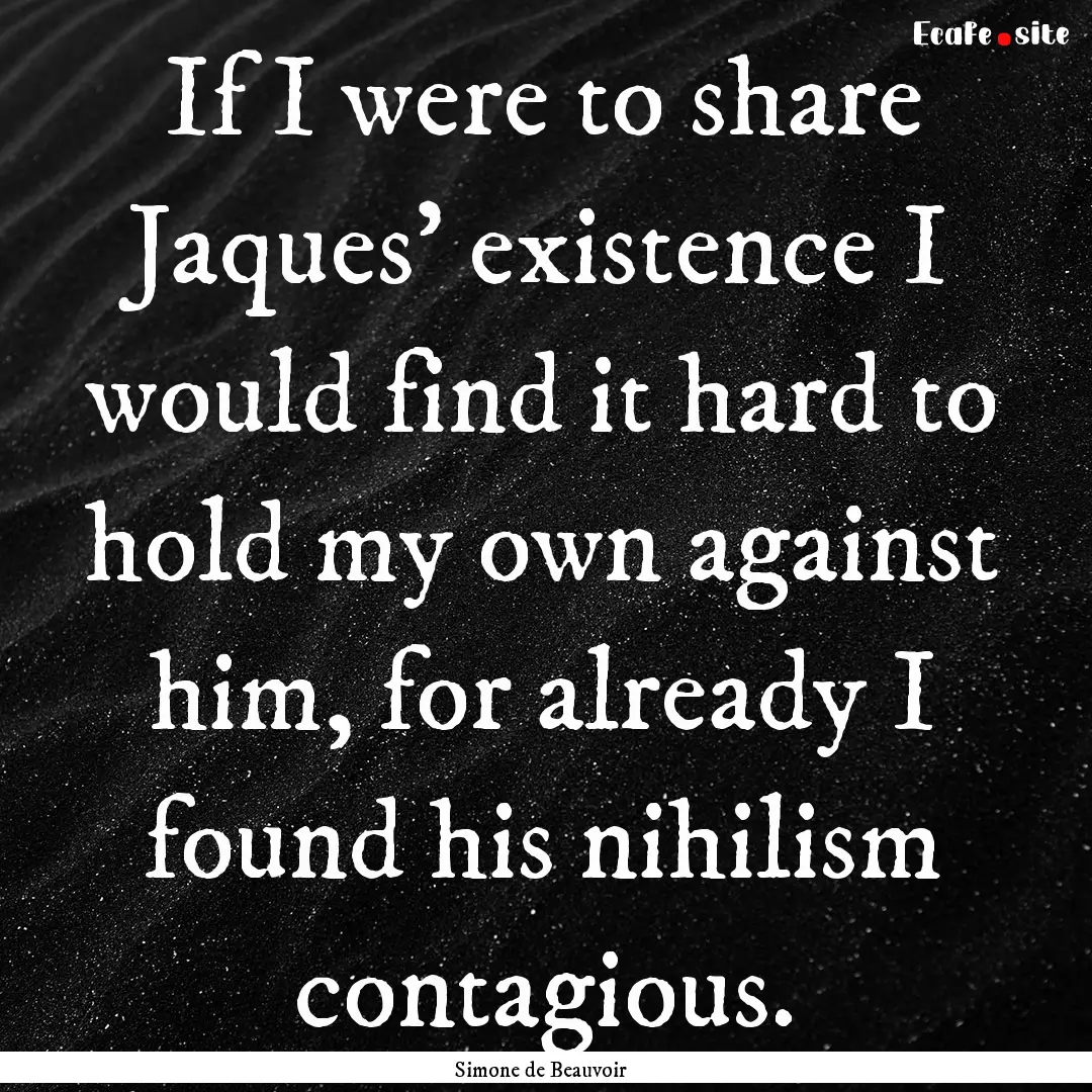 If I were to share Jaques' existence I would.... : Quote by Simone de Beauvoir