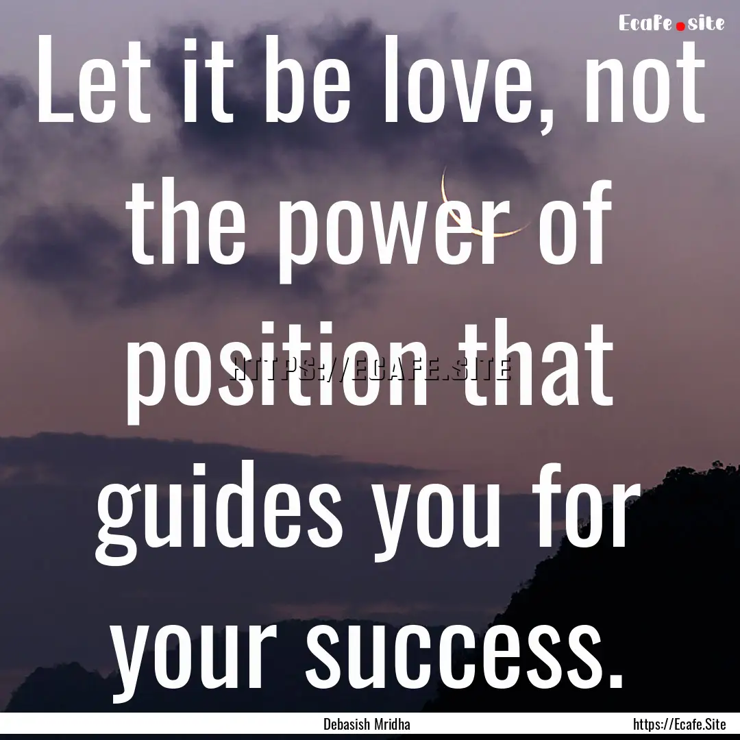 Let it be love, not the power of position.... : Quote by Debasish Mridha