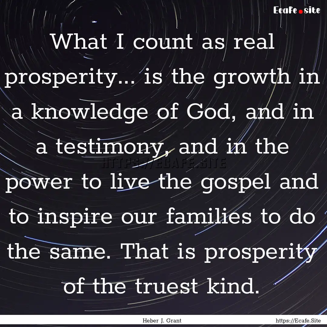 What I count as real prosperity... is the.... : Quote by Heber J. Grant