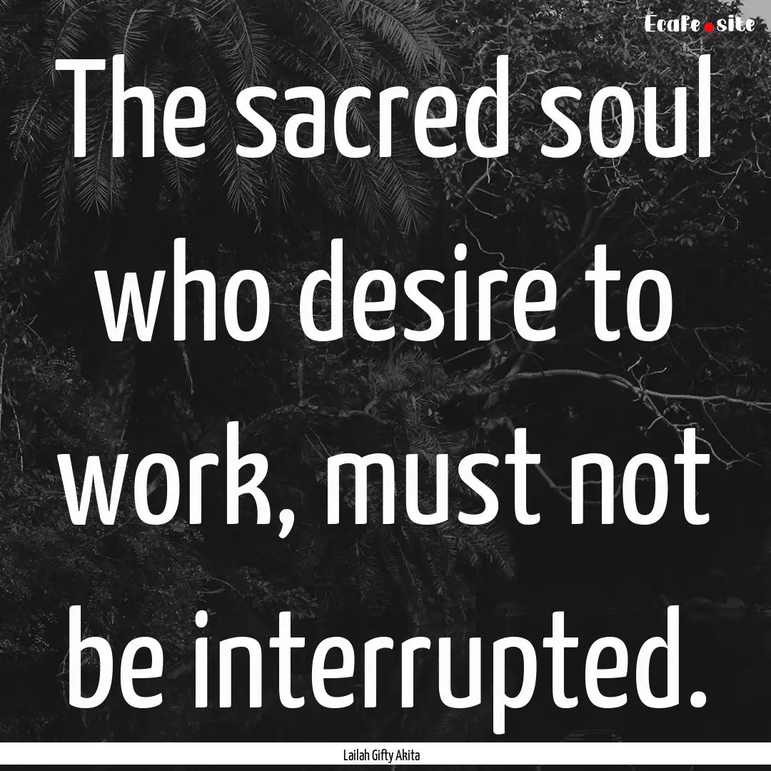 The sacred soul who desire to work, must.... : Quote by Lailah Gifty Akita