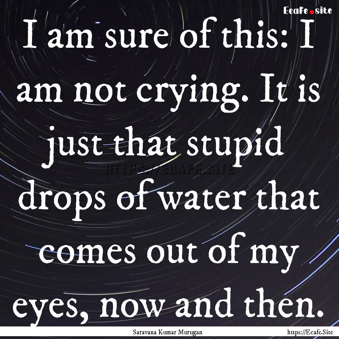 I am sure of this: I am not crying. It is.... : Quote by Saravana Kumar Murugan