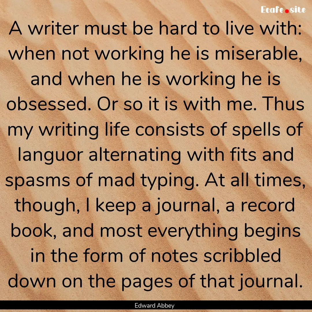 A writer must be hard to live with: when.... : Quote by Edward Abbey