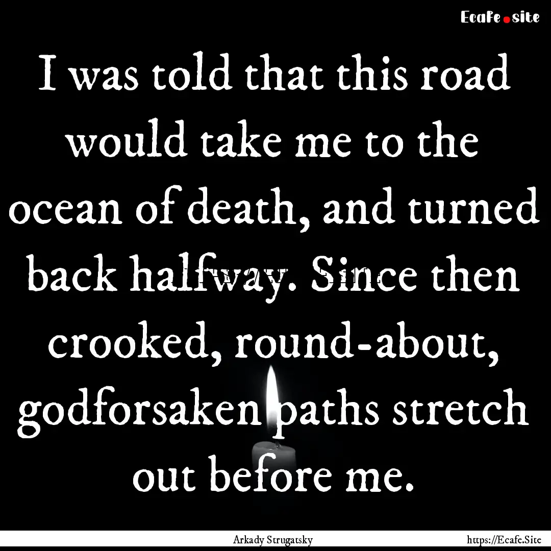 I was told that this road would take me to.... : Quote by Arkady Strugatsky