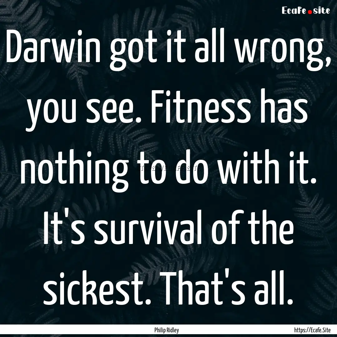 Darwin got it all wrong, you see. Fitness.... : Quote by Philip Ridley