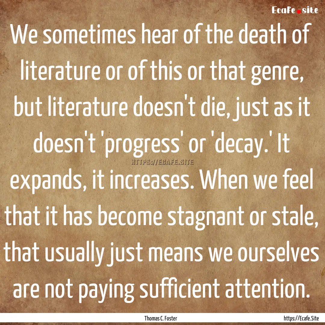 We sometimes hear of the death of literature.... : Quote by Thomas C. Foster