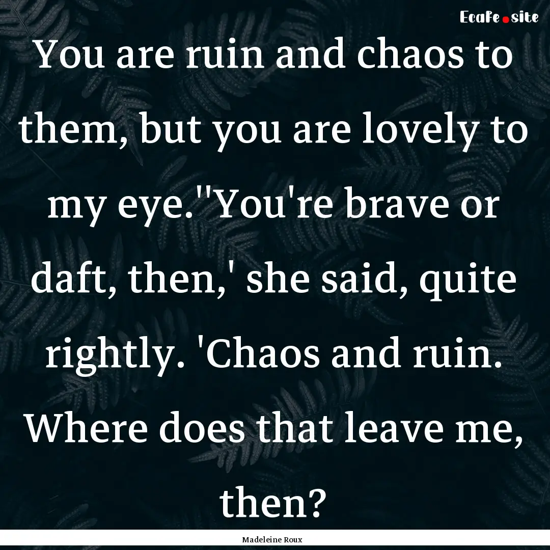 You are ruin and chaos to them, but you are.... : Quote by Madeleine Roux