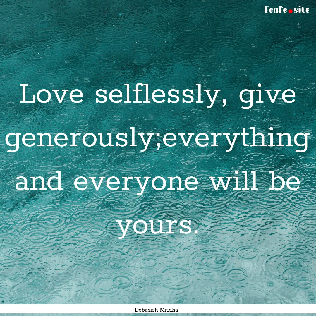 Love selflessly, give generously;everything.... : Quote by Debasish Mridha