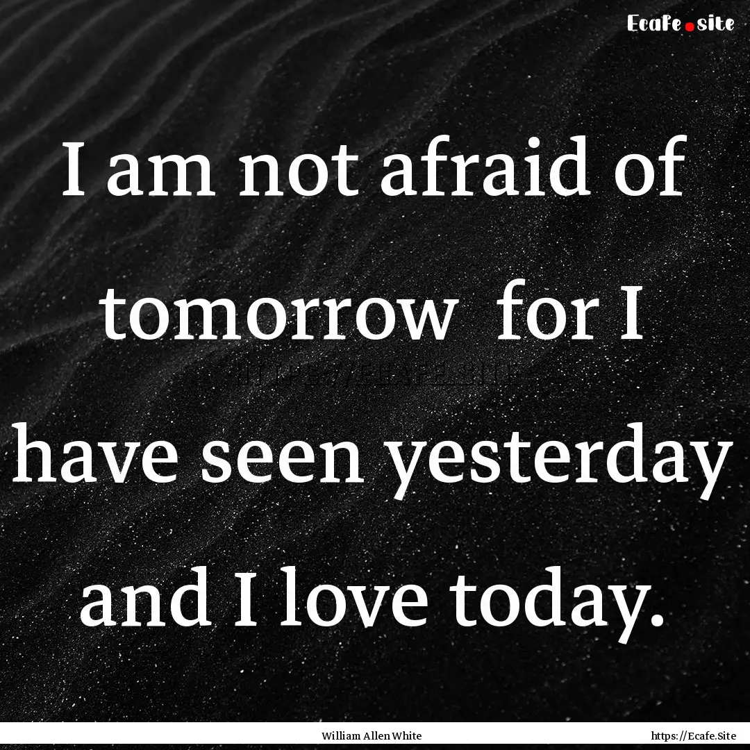 I am not afraid of tomorrow for I have seen.... : Quote by William Allen White