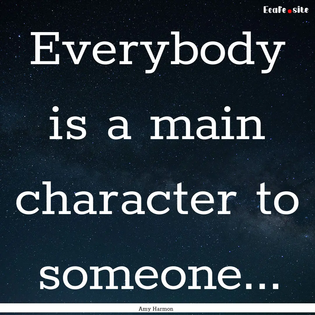 Everybody is a main character to someone....... : Quote by Amy Harmon