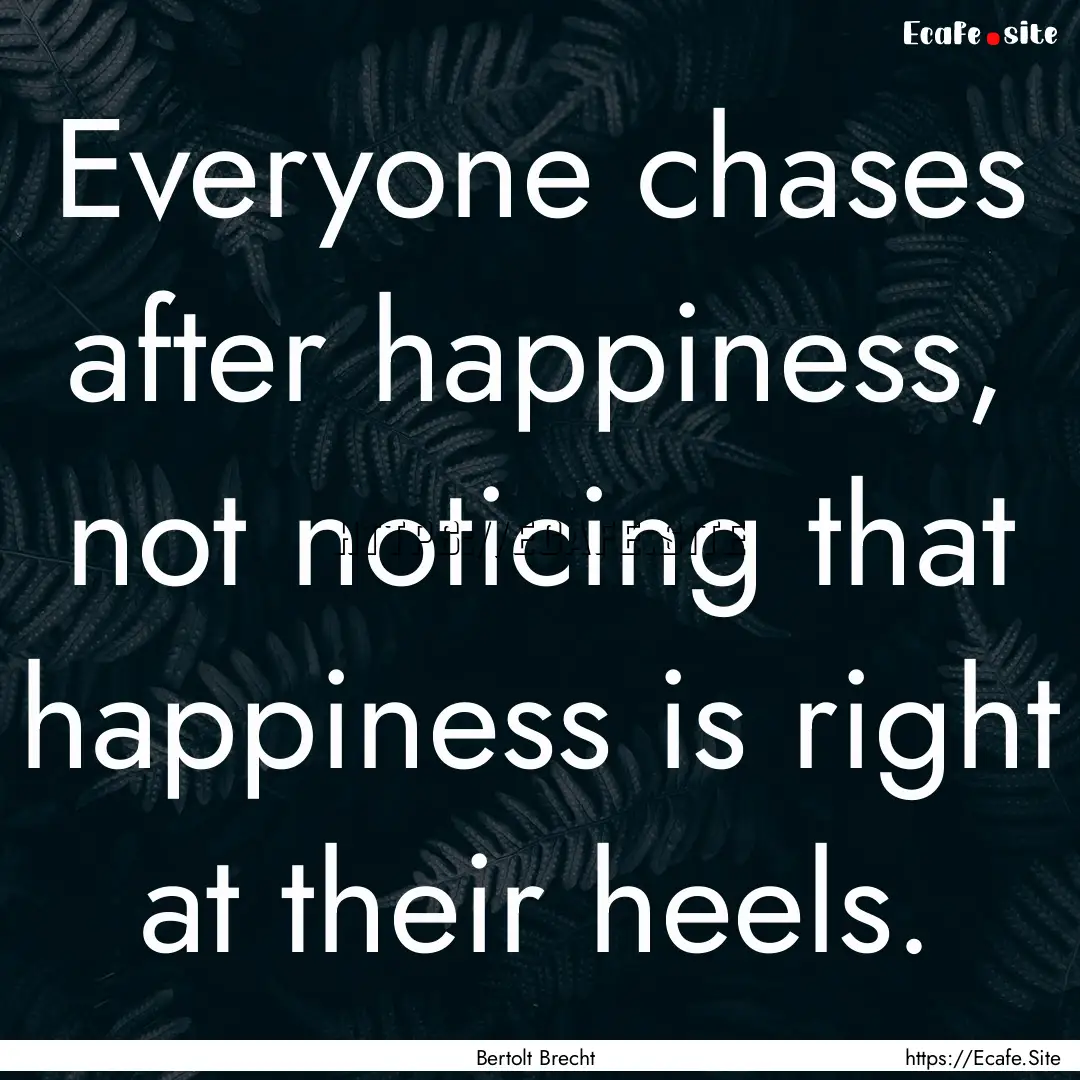 Everyone chases after happiness, not noticing.... : Quote by Bertolt Brecht