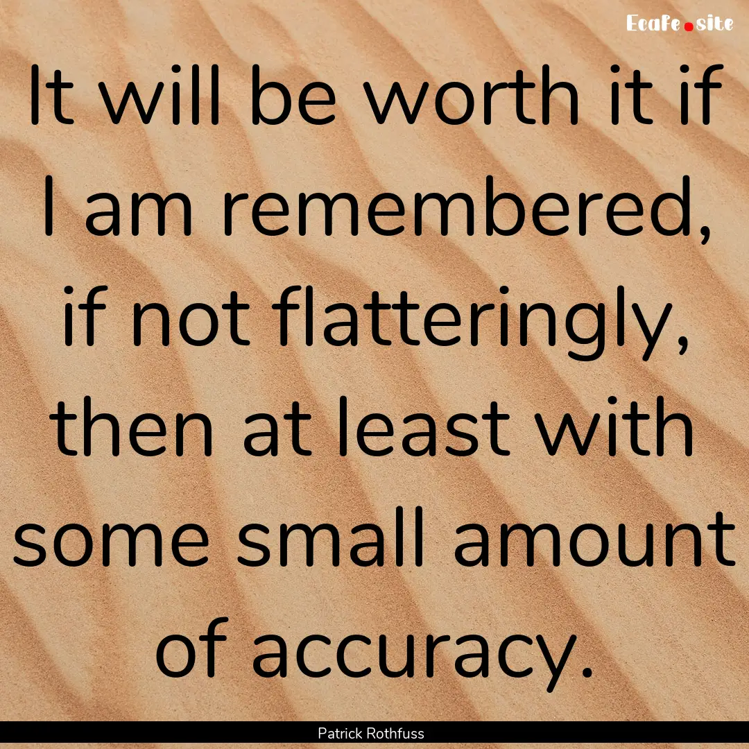 It will be worth it if I am remembered, if.... : Quote by Patrick Rothfuss